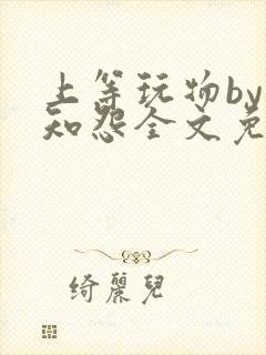 上等玩物by长知怨全文免费阅读笔趣封面