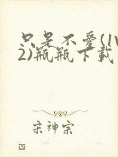 只是不爱(1V2)瓶瓶下载