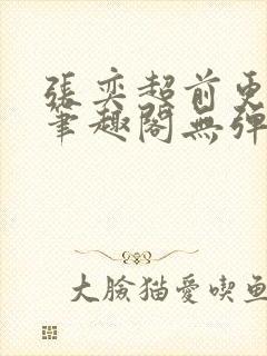 张奕超前更新新笔趣阁无弹窗