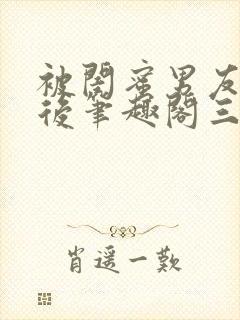 被闺蜜男友上错后笔趣阁三两言