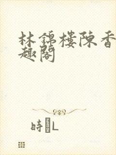 林锦楼陈香兰笔趣阁