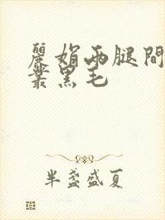 丽娟两腿间一大丛黑毛