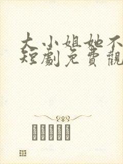 大小姐她不装了短剧免费观看全集