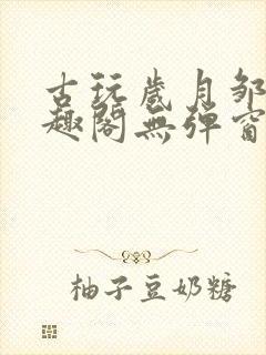 古玩岁月邹姨笔趣阁无弹窗