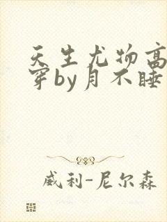 天生尤物高干快穿by月不睡笔趣阁