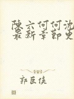 陈六何何沈轻舞最新章节更新时间