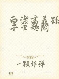 白洁高义孙倩东子笔趣阁