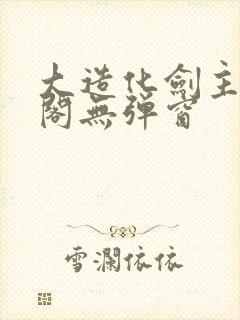 大造化剑主笔趣阁无弹窗