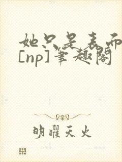 她只是表面清纯[np]笔趣阁