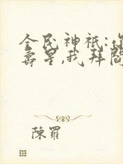 全民神祇:你拜寿星,我拜阎王txt