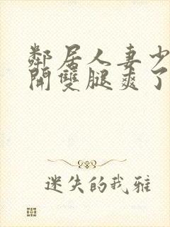 邻居人妻少妇张开双腿爽了一夜