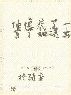 他像疯了一样占有了她退出