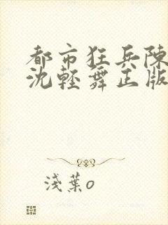 都市狂兵陈六何沈轻舞正版