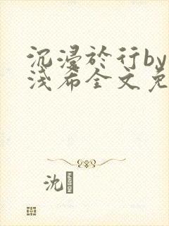 沉浸于行by顾浅希全文免费阅读笔趣阁