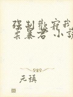 强制欢宠我的温柔暴君 小说