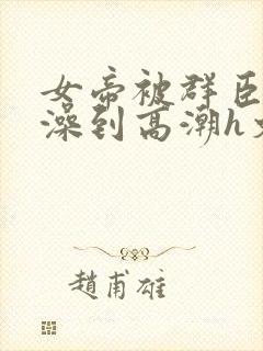 女帝被群臣伦流澡到高潮h文