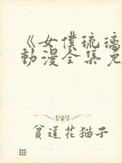 《女仆琉璃川》动漫全集免费观看第二集