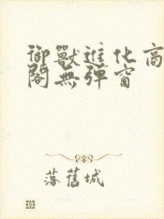 御兽进化商笔趣阁无弹窗