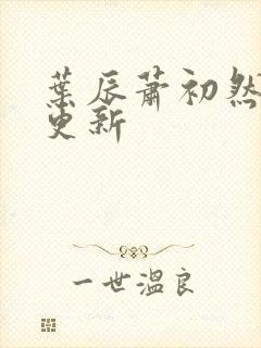 叶辰萧初然最早更新