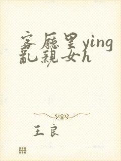 客厅里ying乱亲女h