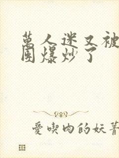 万人迷又被主角团爆炒了