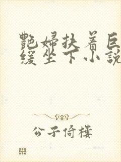 艳妇扶着巨龙缓缓坐下小说封面