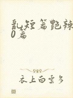 乱短篇艳辣500篇