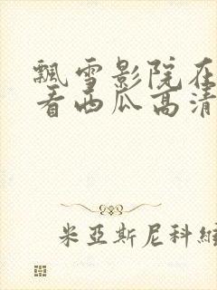 飘雪影院在线观看西瓜高清免费版