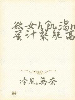 欲女h饥渴np蜜汁系统高hnp