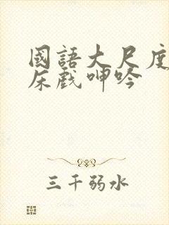 国语大尺度做爰床戏呻吟