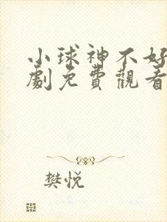 小球神不好惹短剧免费观看全集