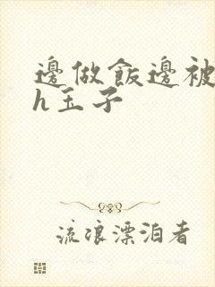 边做饭边被躁高h玉子