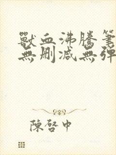 兽血沸腾笔趣阁无删减无弹窗