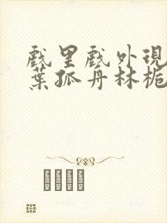 戏里戏外现场一叶孤舟林栀笔趣阁