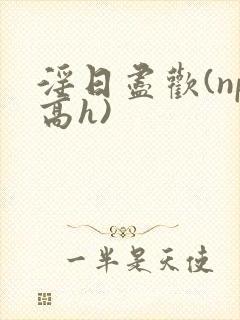 淫日尽欢(np高h)