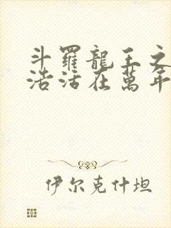 斗罗龙王之霍雨浩活在万年后小说