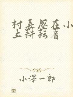 村长压在小萍身上耕耘着