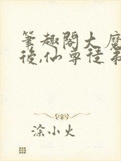 笔趣阁大魔头死后,仙尊徒弟后悔了