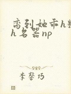 脔到她乖h粗话h名器np