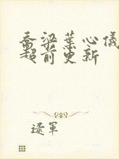 乔梁叶心仪全文超前更新