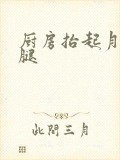 厨房抬起月月的腿