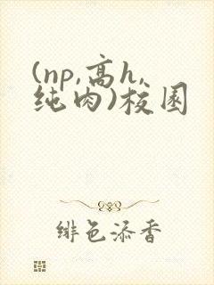 (np,高h,纯肉)校园