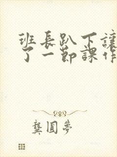 班长趴下让我C了一节课作文