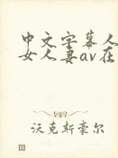 中文字幕人妻熟女人妻av在线