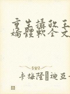 重生摄政王他心娇体软全文免费阅读