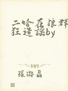 二哈在狼群里疯狂造谣by