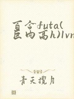 百合futa(巨肉高h)1vn