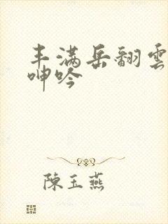 丰满岳翻云覆雨呻吟