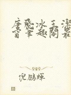 唐飞冰玉洁无弹窗笔趣阁最新章节