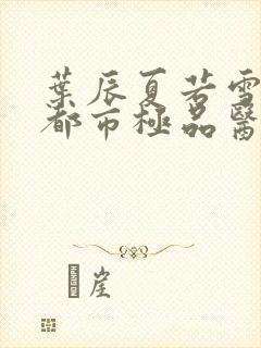 叶辰夏若雪孙怡都市极品医神